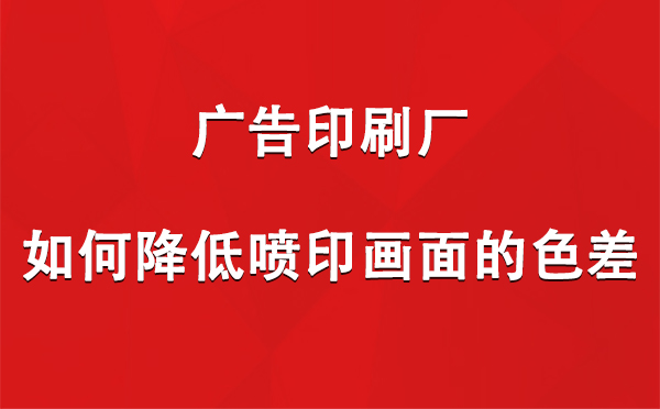 尼玛广告尼玛印刷厂如何降低喷印画面的色差