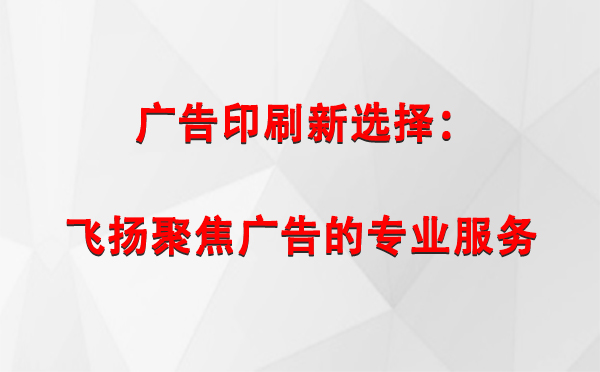 尼玛广告印刷新选择：飞扬聚焦广告的专业服务